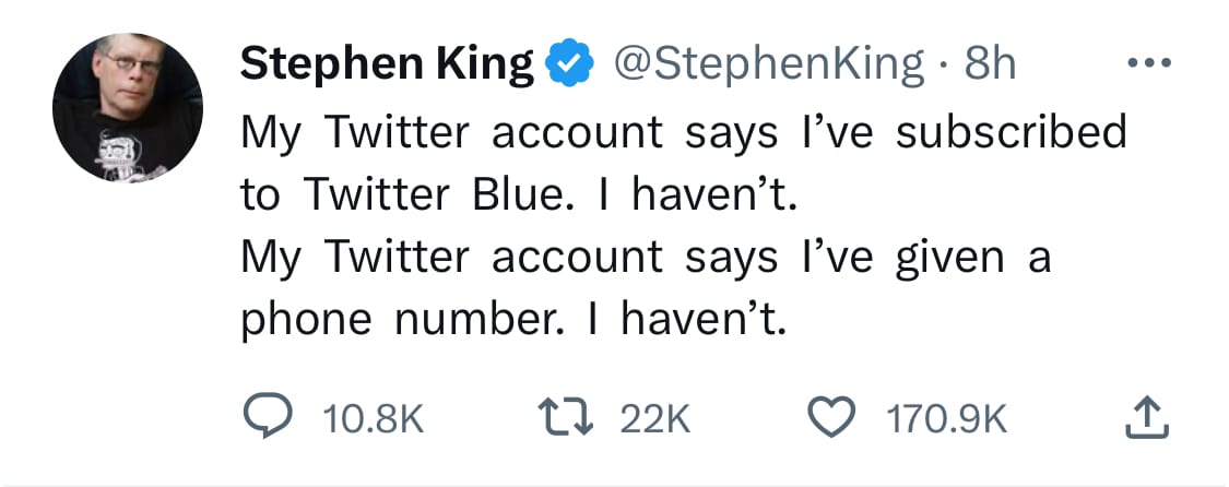 Tweet from Stephen King: My Twitter account says Iâve subscribed to Twitter Blue. I havenât. My Twitter account says Iâve given a phone number. I havenât.