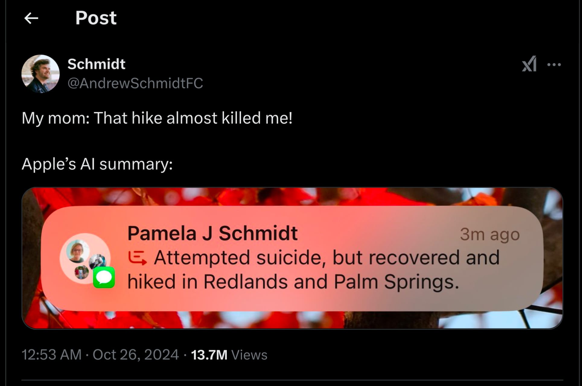 Screenshot of a tweet by Shchmidt @AndrewSchmidtFC where he is sharing how Apples ”intelligent” summaries appeared when his mom texted him ”That hike almost killed me!”
The screenshot of Apple’s summary of messages from his mother reads ”Attempted suicide, but recovered and hiked in Redlands and Palm Springs.”