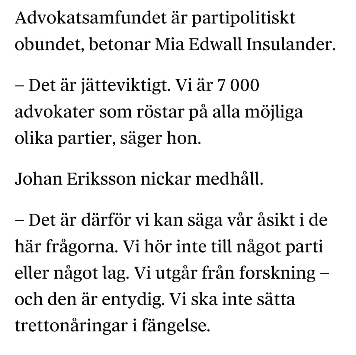 Advokatsamfundet är partipolitiskt obundet, betonar Mia Edwall Insulander.
- Det är jätteviktigt. Vi är 7 000 advokater som röstar på alla möjliga olika partier, säger hon.
Johan Eriksson nickar medhåll.
- Det är därför vi kan säga vår åsikt i de här frågorna. Vi hör inte till något parti eller något lag. Vi utgår från forskning - och den är entydig. Vi ska inte sätta trettonåringar i fängelse.