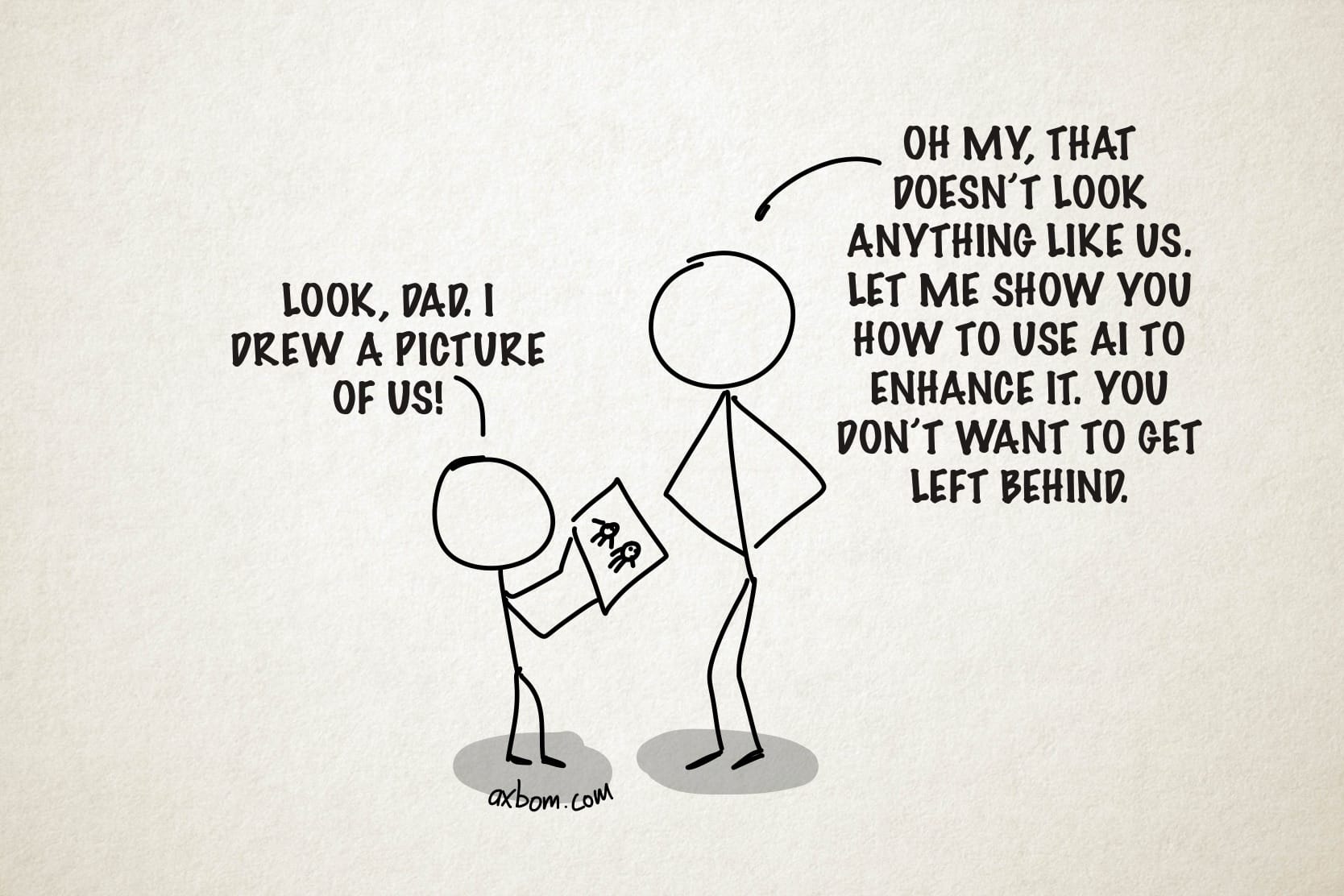 Stick figures.

Child to father (holding a drawing): Look, dad. I drew a picture of us!
Father to child (hands on hips): Oh my, that doesn’t look anything like us. Let me show you how to use AI to enhance it. You want to get left behind.