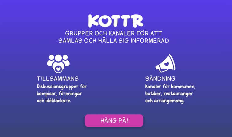 Idé till en startsida för en tjänst som heter Kottr. I logotypen för Kottr är o:et ett hjärta.

Underrubrik: Grupper och kanaler för att samlas och hålla sig informerad.

Två funktioner presenteras på sidan.

1. Tillsammans (med en symbol för tre personer i en grupp, med ett hjärta på personen längst fram). Diskussionsgrupper för kompisar, föreningar och idékläckare.

2. Sändning (med en symbol för en megafon, med ett hjärta på). Kanaler för kommunen, butiker, restauranger och arrangemang.

Längst ner en knapp med texten “Häng på!”