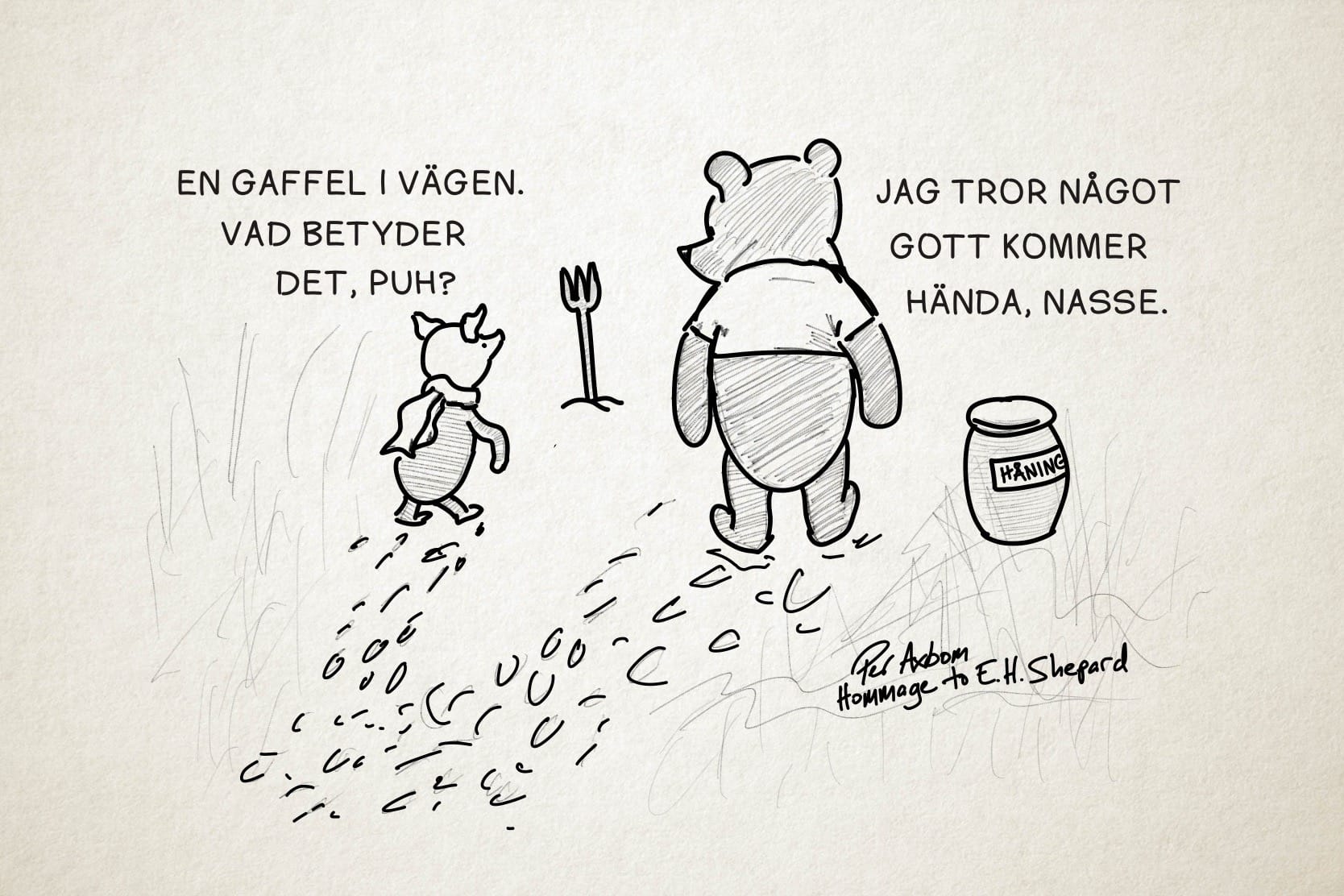 Skiss av Nasse och Nalle Puh på promenad som stöter på en gaffel – besticket – som sitter fast i marken med skaftet i marken och piggarna pekande uppåt.

Nasse: En gaffel i vägen. Vad betyder det, Puh?
Puh: Jag tror något gott kommer hända, Nasse.

Till höger om Puh står en stor burk med etiketten ”HÅNING”.
