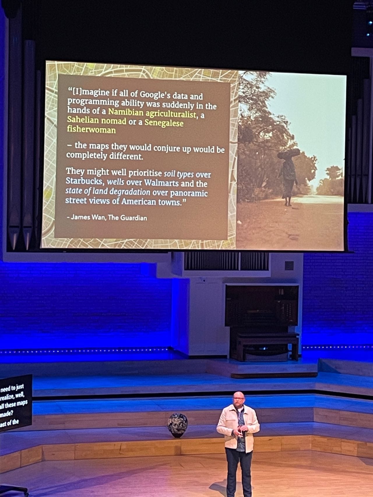 Per Axbom on stage, a slide displahing a quote from James Wan in the Guardian:

"Imagine if all of Google's data and programming ability was suddenly in the hands of a Namibian agriculturalist, a Sahelian nomad or a Senegalese fisherwoman – the maps they would conjure up would be completely different.

They might well prioritise soil types over Starbucks, wells over Walmarts and the state of land degradataion over panoramic street views of American towns."
"