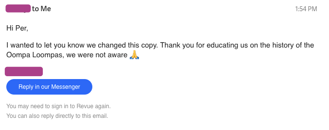 Email from Revue: "
Hi Per,
I wanted to let you know we changed this copy. Thank you for educating us on the history of the Oompa Loompas, we were not aware 🙏"