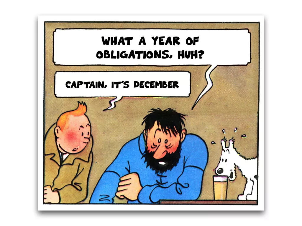 Meme image from The Adventures of Tintin. Captain Haddock is looking exhausted and leaning on a table as Tintin leans in to tell him something. The dog Milou is on the table smelling a glass of beer.
Dialogue:
Captain Haddock: What a year of obligations, huh?
Tintin: Captain, it's December.